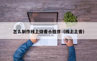衢州怎么制作线上烧香小程序（线上上香）