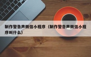 衢州制作警告声微信小程序（制作警告声微信小程序叫什么）