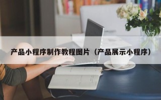 衢州产品小程序制作教程图片（产品展示小程序）