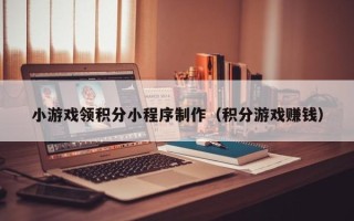 衢州小游戏领积分小程序制作（积分游戏赚钱）