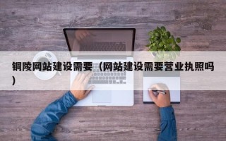 衢州铜陵网站建设需要（网站建设需要营业执照吗）