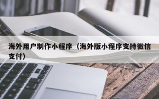 衢州海外用户制作小程序（海外版小程序支持微信支付）