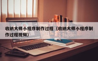 衢州收纳大师小程序制作过程（收纳大师小程序制作过程视频）