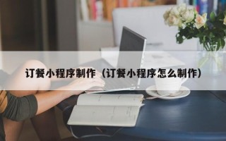 衢州订餐小程序制作（订餐小程序怎么制作）