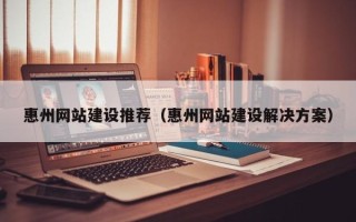 衢州惠州网站建设推荐（惠州网站建设解决方案）