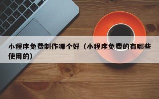 衢州小程序免费制作哪个好（小程序免费的有哪些使用的）