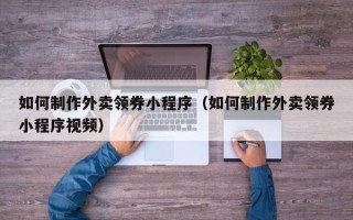 衢州如何制作外卖领券小程序（如何制作外卖领券小程序视频）