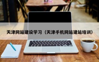 衢州天津网站建设学习（天津手机网站建站培训）