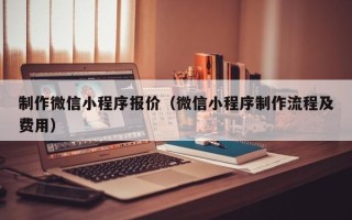 衢州制作微信小程序报价（微信小程序制作流程及费用）