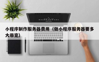衢州小程序制作服务器费用（做小程序服务器要多大带宽）