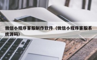 衢州微信小程序客服制作软件（微信小程序客服系统源码）
