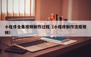 衢州小程序合集视频制作过程（小程序制作流程视频）