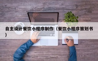 衢州自主设计餐饮小程序制作（餐饮小程序策划书）