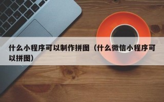 衢州什么小程序可以制作拼图（什么微信小程序可以拼图）