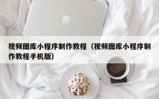 衢州视频图库小程序制作教程（视频图库小程序制作教程手机版）