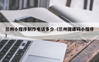 衢州兰州小程序制作电话多少（兰州健康码小程序）