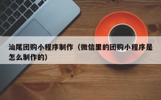 衢州汕尾团购小程序制作（微信里的团购小程序是怎么制作的）