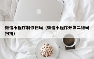 衢州微信小程序制作扫码（微信小程序开发二维码扫描）