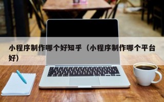 衢州小程序制作哪个好知乎（小程序制作哪个平台好）