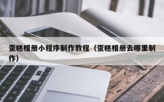 衢州蛋糕相册小程序制作教程（蛋糕相册去哪里制作）
